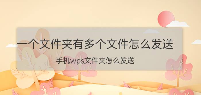 一个文件夹有多个文件怎么发送 手机wps文件夹怎么发送？